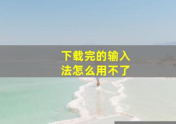 下载完的输入法怎么用不了