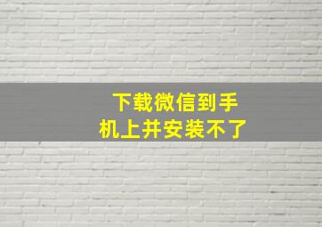 下载微信到手机上并安装不了