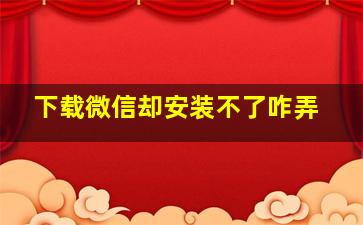 下载微信却安装不了咋弄