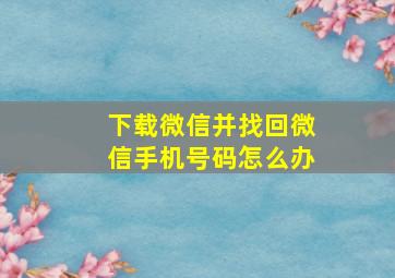 下载微信并找回微信手机号码怎么办