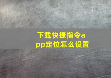 下载快捷指令app定位怎么设置