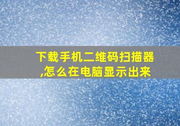 下载手机二维码扫描器,怎么在电脑显示出来