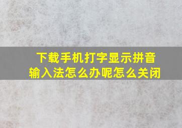 下载手机打字显示拼音输入法怎么办呢怎么关闭