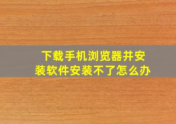 下载手机浏览器并安装软件安装不了怎么办