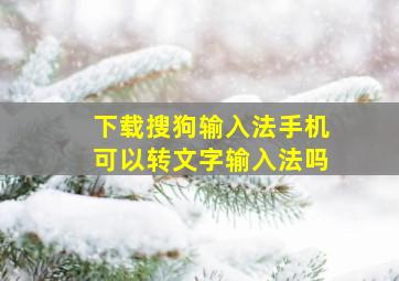 下载搜狗输入法手机可以转文字输入法吗