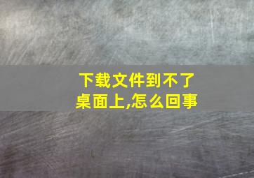 下载文件到不了桌面上,怎么回事