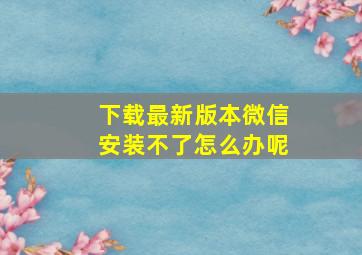 下载最新版本微信安装不了怎么办呢