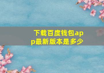 下载百度钱包app最新版本是多少