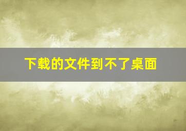 下载的文件到不了桌面