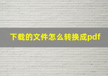 下载的文件怎么转换成pdf