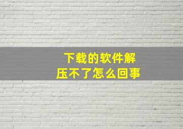 下载的软件解压不了怎么回事