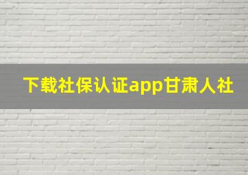 下载社保认证app甘肃人社