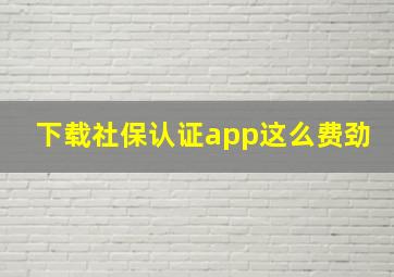 下载社保认证app这么费劲