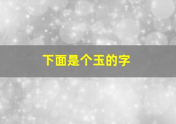 下面是个玉的字