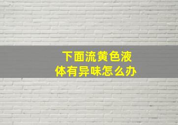 下面流黄色液体有异味怎么办