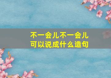 不一会儿不一会儿可以说成什么造句