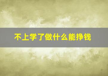 不上学了做什么能挣钱