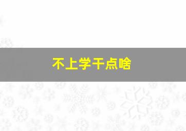 不上学干点啥