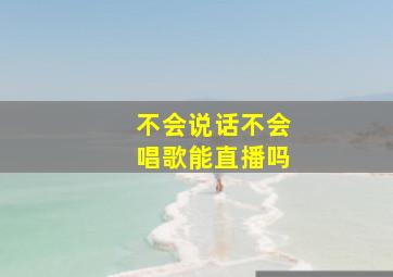 不会说话不会唱歌能直播吗