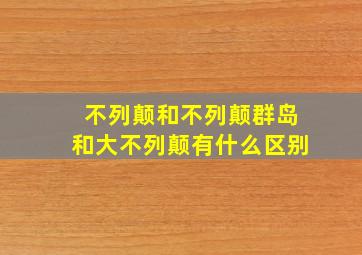 不列颠和不列颠群岛和大不列颠有什么区别