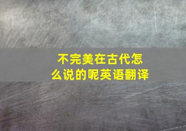 不完美在古代怎么说的呢英语翻译