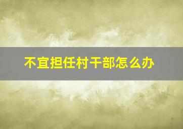 不宜担任村干部怎么办