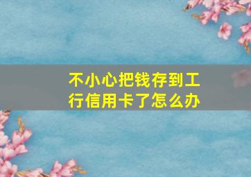 不小心把钱存到工行信用卡了怎么办