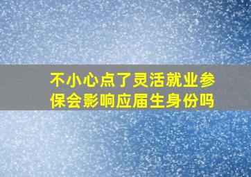 不小心点了灵活就业参保会影响应届生身份吗