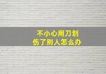 不小心用刀划伤了别人怎么办