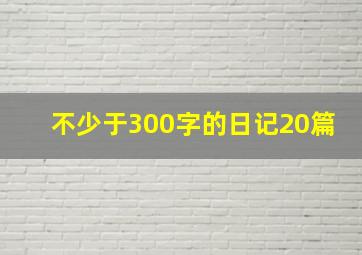 不少于300字的日记20篇