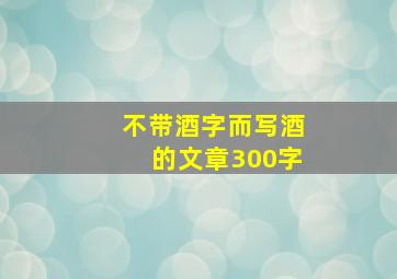 不带酒字而写酒的文章300字