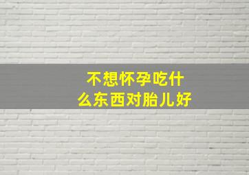 不想怀孕吃什么东西对胎儿好