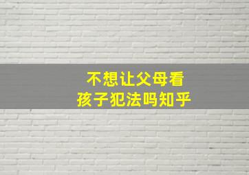 不想让父母看孩子犯法吗知乎