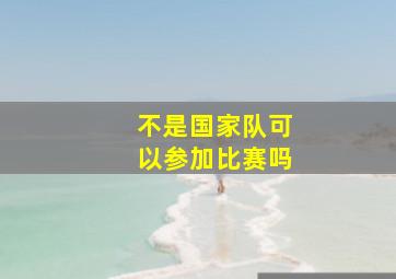 不是国家队可以参加比赛吗