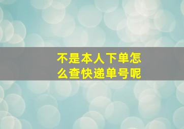 不是本人下单怎么查快递单号呢