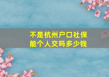 不是杭州户口社保能个人交吗多少钱