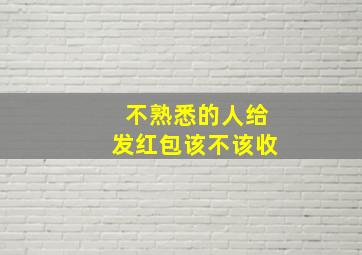 不熟悉的人给发红包该不该收