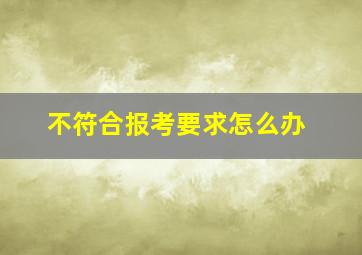 不符合报考要求怎么办