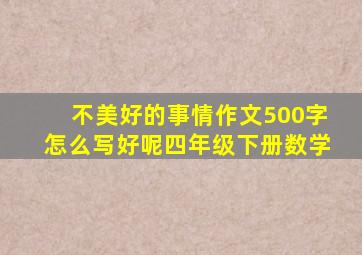 不美好的事情作文500字怎么写好呢四年级下册数学