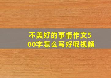 不美好的事情作文500字怎么写好呢视频