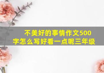 不美好的事情作文500字怎么写好看一点呢三年级