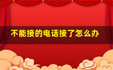 不能接的电话接了怎么办