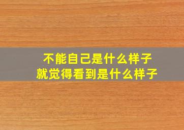 不能自己是什么样子就觉得看到是什么样子