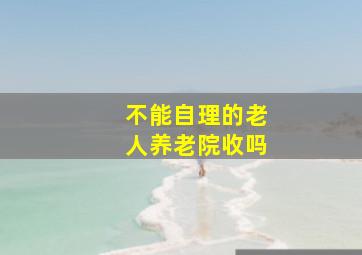 不能自理的老人养老院收吗