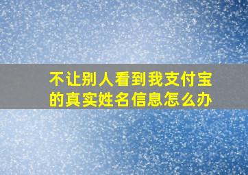 不让别人看到我支付宝的真实姓名信息怎么办