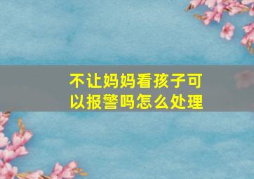 不让妈妈看孩子可以报警吗怎么处理