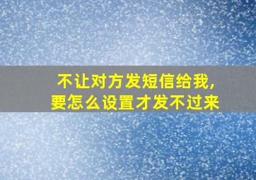 不让对方发短信给我,要怎么设置才发不过来