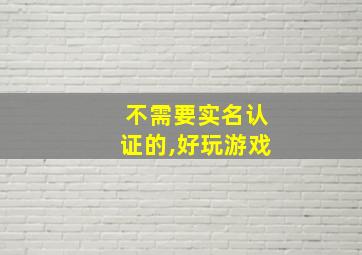 不需要实名认证的,好玩游戏