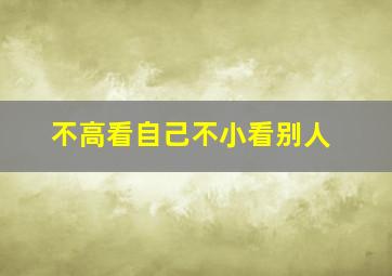 不高看自己不小看别人