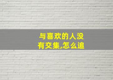 与喜欢的人没有交集,怎么追